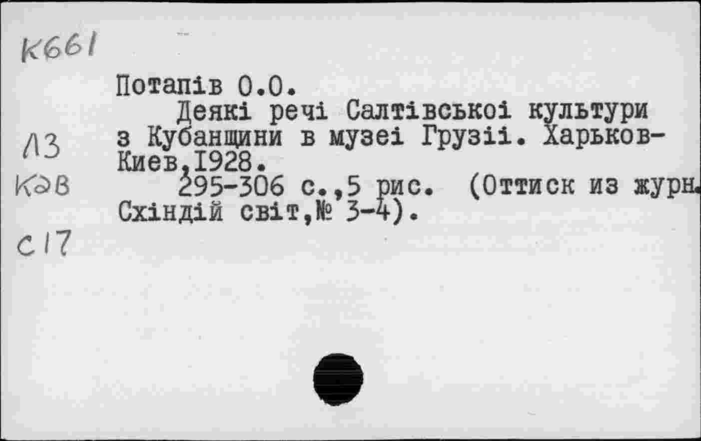 ﻿Потапів 0.0.
Деякі речі Салтівськоі культури ла з Кубанщини в музеі Грузіі. Харьков-Киев.1928.
Ю8 295-306 с.,5 рис. (Оттиск из жура Схіндій світ,№ 3-4).
СІ7